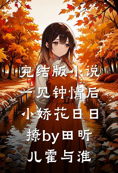 完结版小说一见钟情后，小娇花日日撩by田昕儿霍与淮