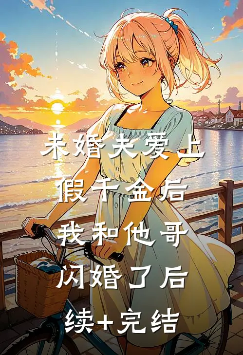 未婚夫爱上假千金后，我和他哥闪婚了后续+完结