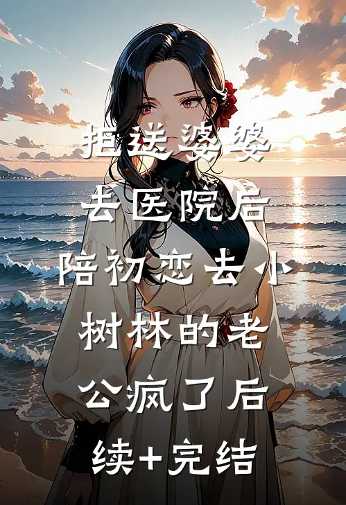 拒送婆婆去医院后，陪初恋去小树林的老公疯了后续+完结