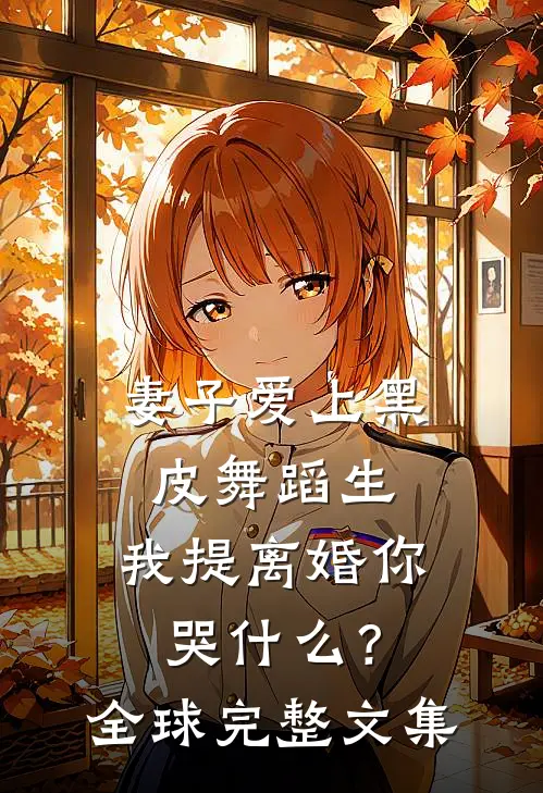 妻子爱上黑皮舞蹈生，我提离婚你哭什么？全球完整文集