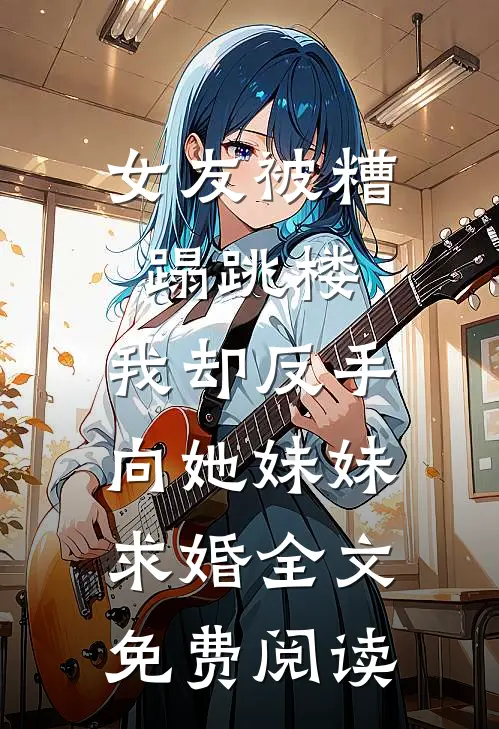 女友被糟蹋跳楼，我却反手向她妹妹求婚全文免费阅读