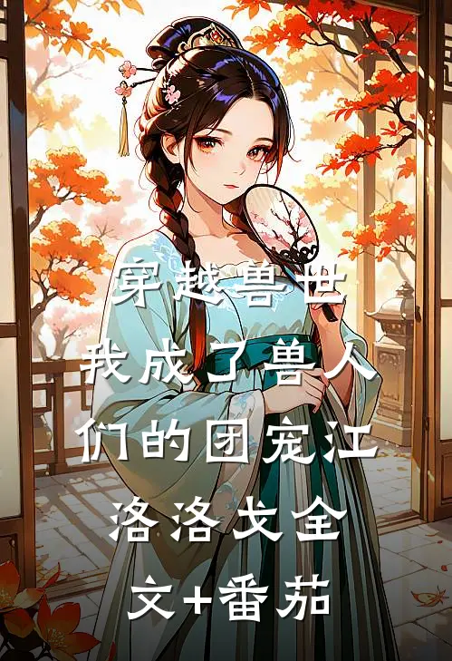 穿越兽世，我成了兽人们的团宠江洛洛戈全文+番茄