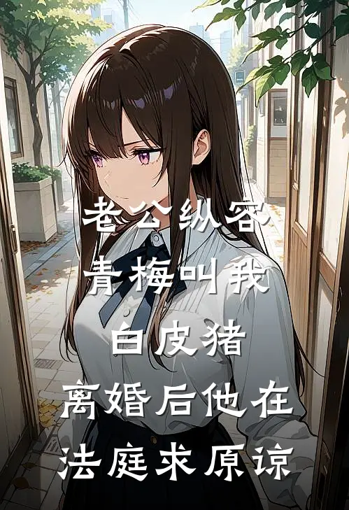 老公纵容青梅叫我白皮猪，离婚后他在法庭求原谅