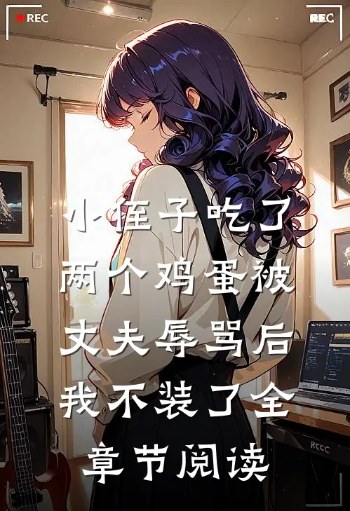 小侄子吃了两个鸡蛋被丈夫辱骂后，我不装了全章节阅读