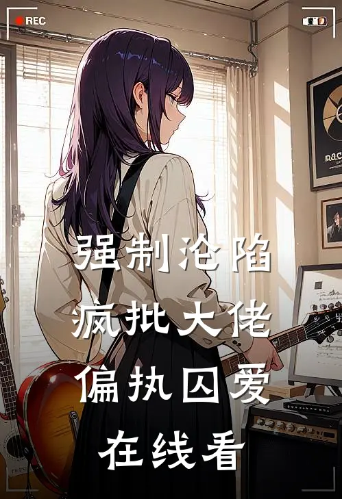 强制沦陷：疯批大佬偏执囚爱在线看