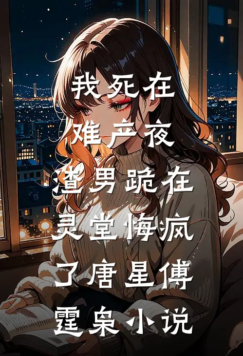 我死在难产夜，渣男跪在灵堂悔疯了唐星傅霆枭小说