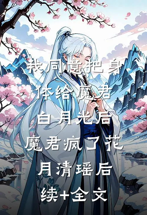 我同意把身体给魔君白月光后，魔君疯了花月清瑶后续+全文