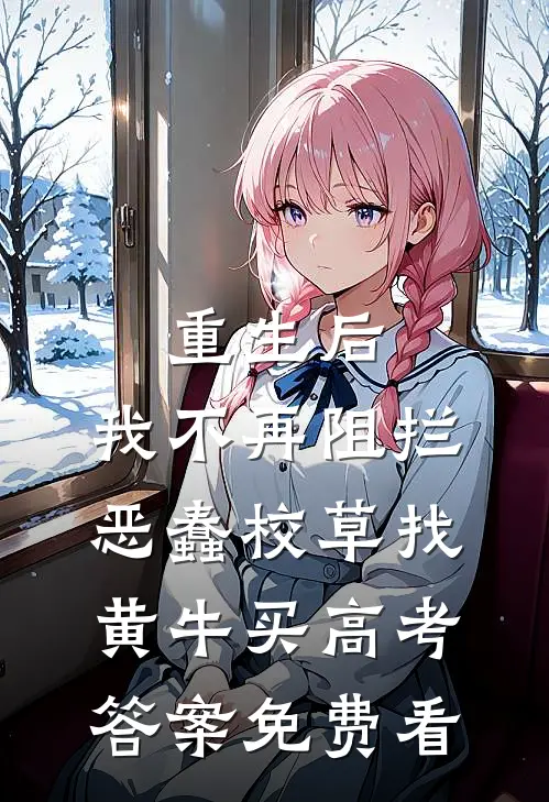 重生后，我不再阻拦恶蠢校草找黄牛买高考答案免费看