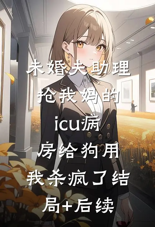 未婚夫助理抢我妈的icu病房给狗用，我杀疯了结局+后续