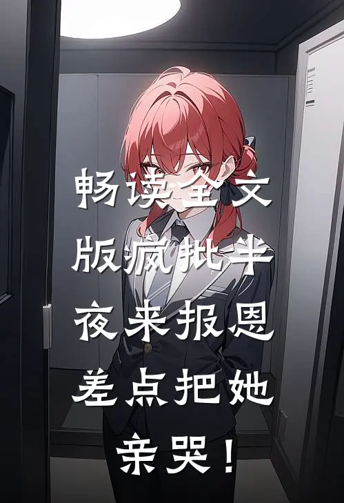 畅读全文版疯批半夜来报恩，差点把她亲哭！