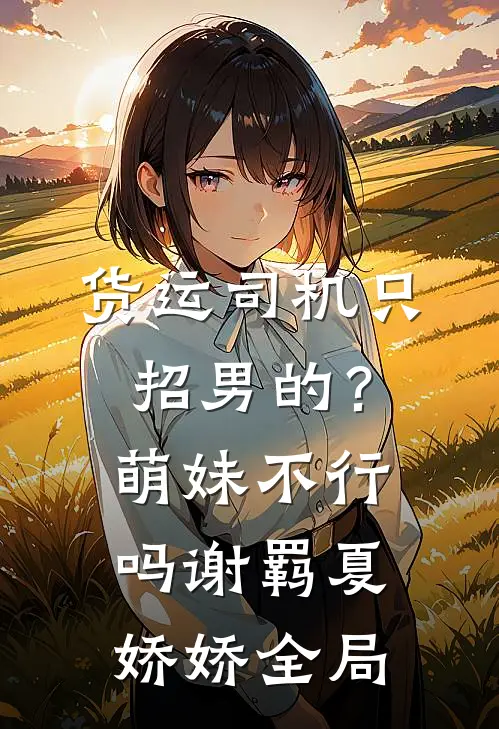 货运司机只招男的？萌妹不行吗谢羁夏娇娇全局