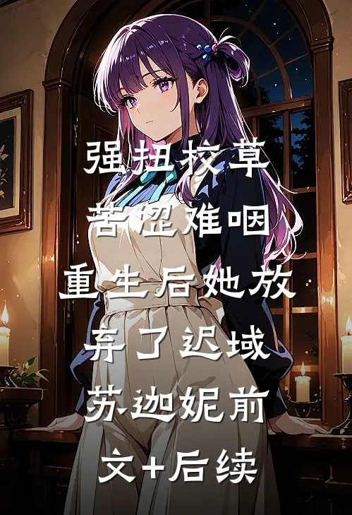 强扭校草苦涩难咽，重生后她放弃了迟域苏迦妮前文+后续