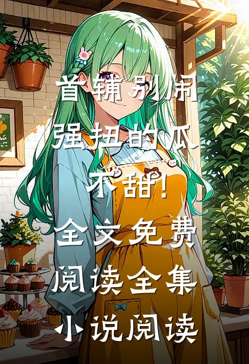 首辅别闹,强扭的瓜不甜!全文免费阅读全集小说阅读