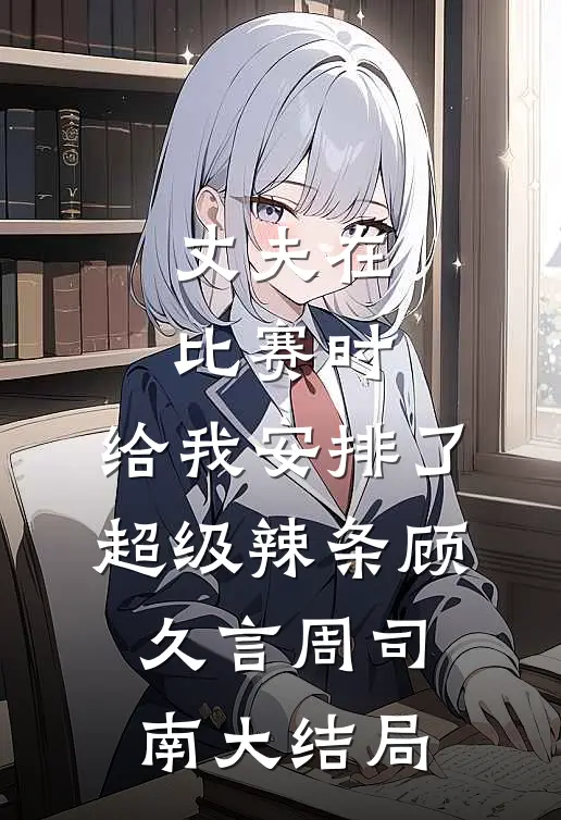 丈夫在比赛时，给我安排了超级辣条顾久言周司南大结局