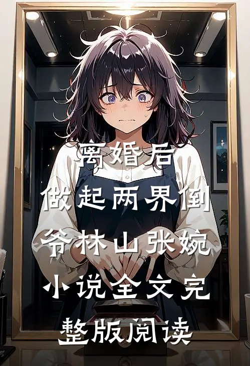 《离婚后，做起两界倒爷》林山张婉小说全文完整版阅读