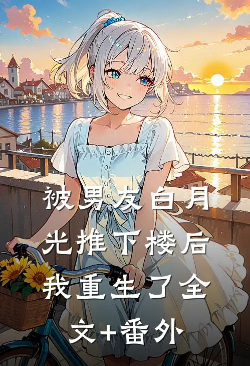 被男友白月光推下楼后，我重生了全文+番外