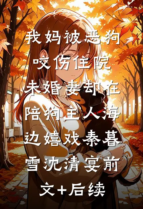 我妈被恶狗咬伤住院，未婚妻却在陪狗主人海边嬉戏秦暮雪沈清宴前文+后续
