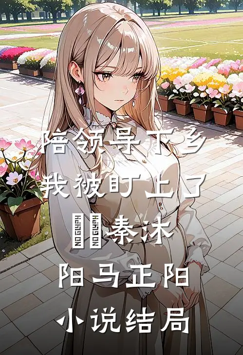 陪领导下乡，我被盯上了​​秦沐阳马正阳小说结局