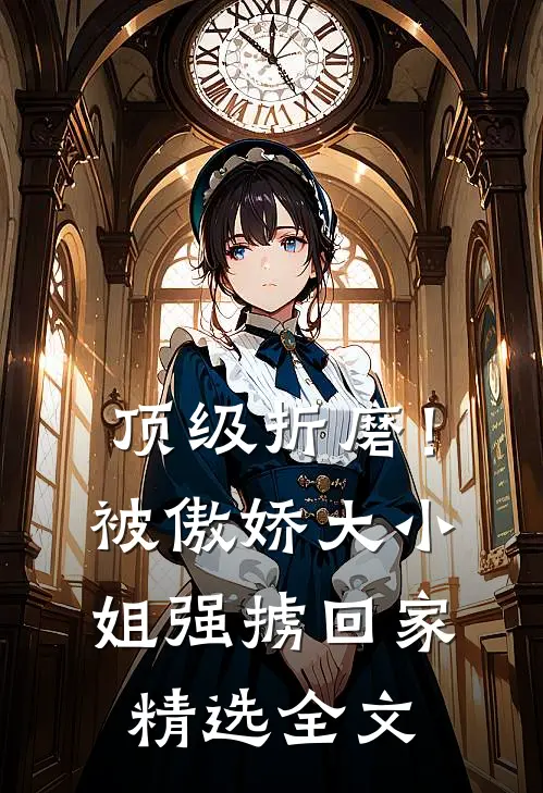 顶级折磨！被傲娇大小姐强掳回家精选全文