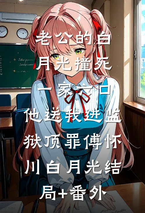 老公的白月光撞死一家六口，他送我进监狱顶罪傅怀川白月光结局+番外
