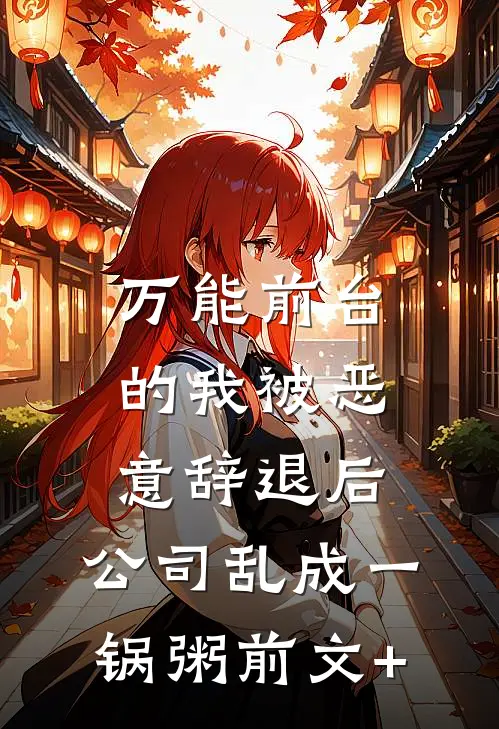 万能前台的我被恶意辞退后，公司乱成一锅粥前文+