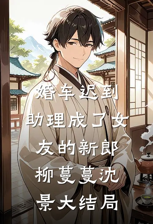 婚车迟到，助理成了女友的新郎柳蔓蔓沈景大结局