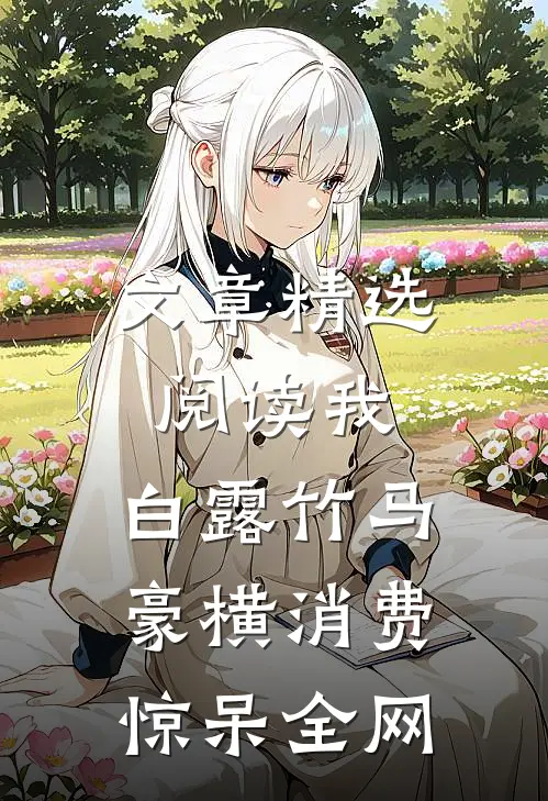 文章精选阅读我，白露竹马，豪横消费惊呆全网