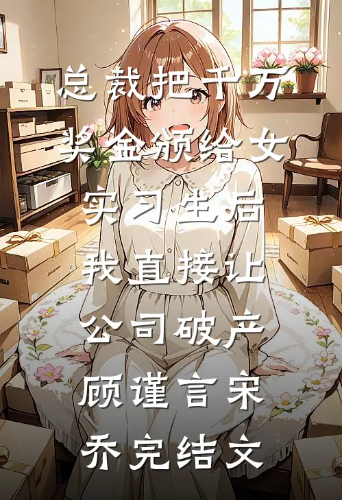 总裁把千万奖金颁给女实习生后，我直接让公司破产顾谨言宋乔完结文