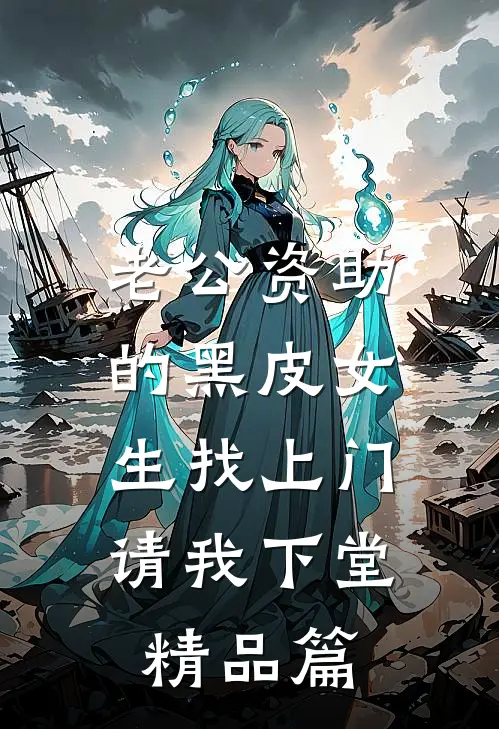 老公资助的黑皮女生找上门，请我下堂精品篇