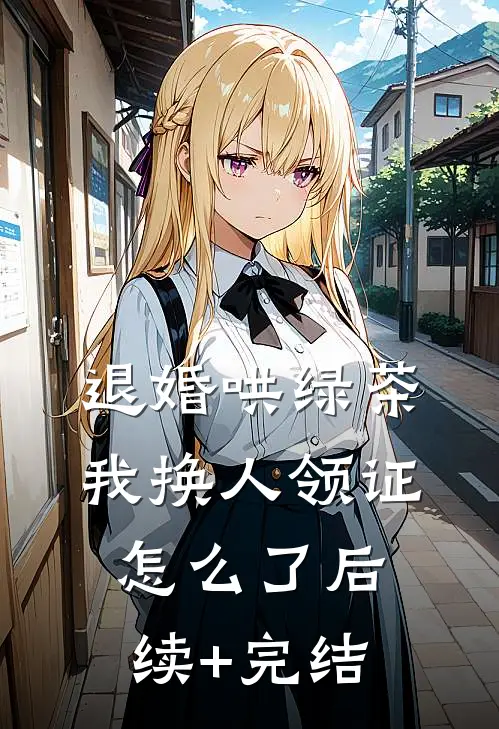 退婚哄绿茶，我换人领证怎么了后续+完结