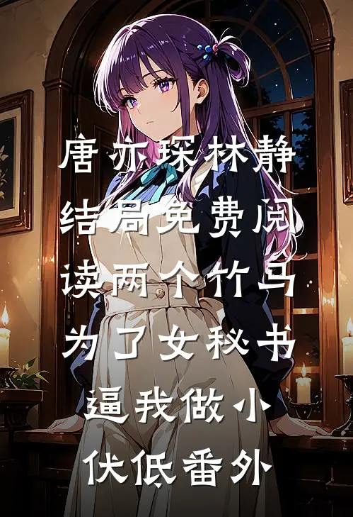 唐亦琛林静结局免费阅读两个竹马为了女秘书，逼我做小伏低番外