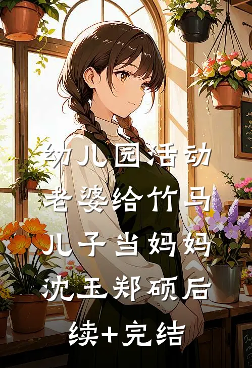幼儿园活动，老婆给竹马儿子当妈妈沈玉郑硕后续+完结