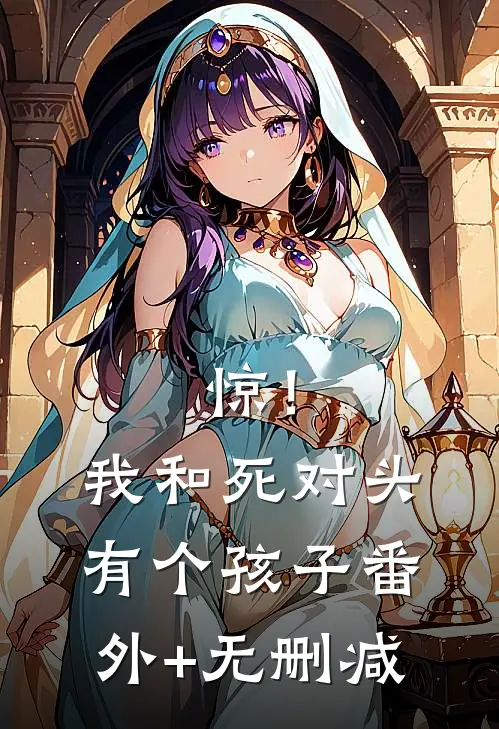 惊！我和死对头有个孩子番外+无删减