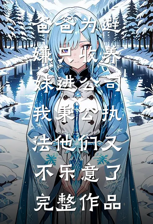 爸爸为避嫌只收养妹进公司，我秉公执法他们又不乐意了完整作品