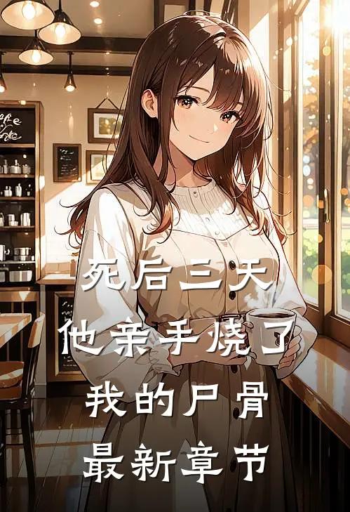 死后三天，他亲手烧了我的尸骨最新章节
