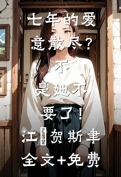 七年的爱意散尽？不，是她不要了！江妧贺斯聿全文+免费