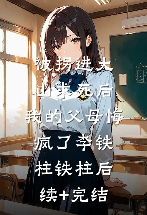 被拐进大山求死后，我的父母悔疯了李铁柱铁柱后续+完结