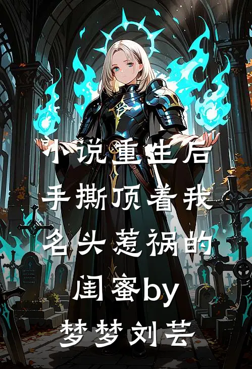 小说重生后手撕顶着我名头惹祸的闺蜜by梦梦刘芸