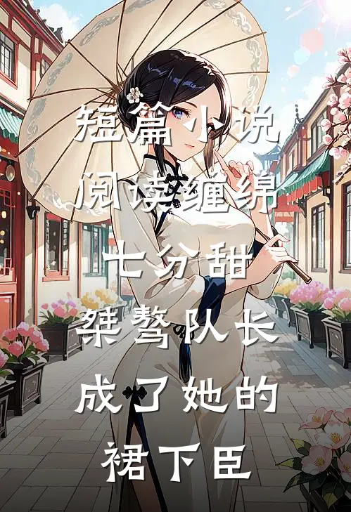 短篇小说阅读缠绵七分甜：桀骜队长成了她的裙下臣
