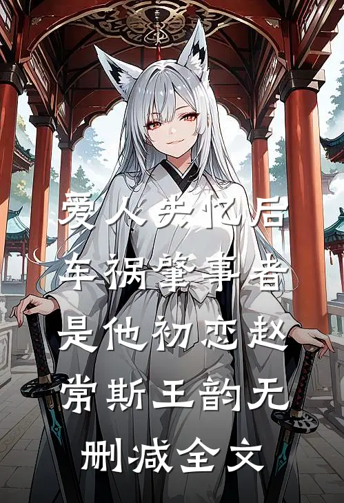 爱人失忆后，车祸肇事者是他初恋赵常斯王韵无删减全文