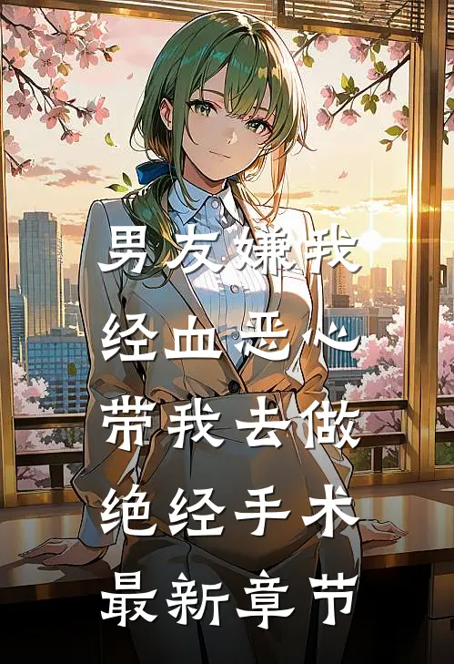 男友嫌我经血恶心，带我去做绝经手术最新章节