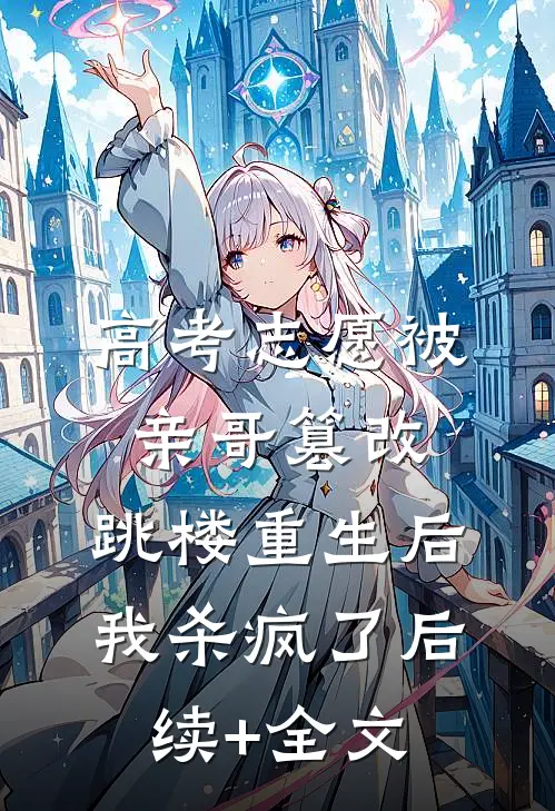 高考志愿被亲哥篡改，跳楼重生后我杀疯了后续+全文