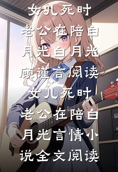 女儿死时，老公在陪白月光白月光顾谨言阅读_女儿死时，老公在陪白月光言情小说全文阅读
