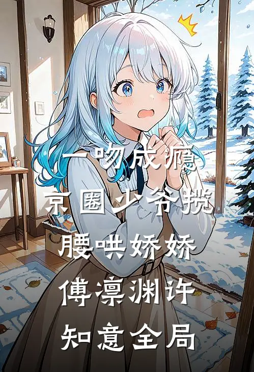 一吻成瘾，京圈少爷揽腰哄娇娇傅凛渊许知意全局
