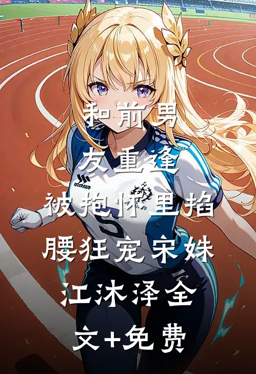 和前男友重逢，被抱怀里掐腰狂宠宋姝江沐泽全文+免费