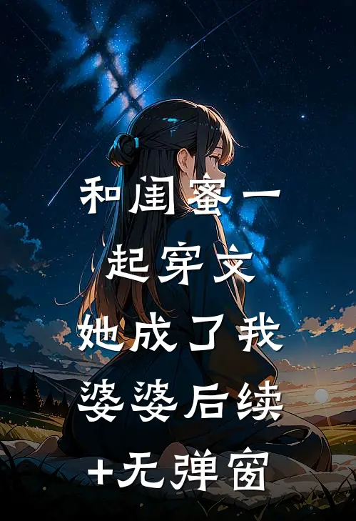 和闺蜜一起穿文，她成了我婆婆后续+无弹窗