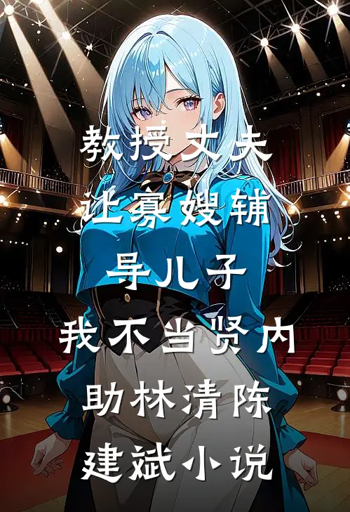 教授丈夫让寡嫂辅导儿子，我不当贤内助林清陈建斌小说