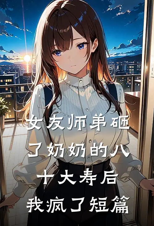 女友师弟砸了奶奶的八十大寿后，我疯了短篇