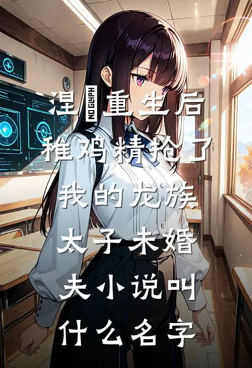 涅槃重生后，稚鸡精抢了我的龙族太子未婚夫小说叫什么名字
