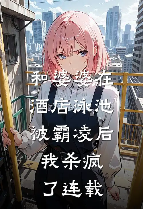 和婆婆在酒店泳池被霸凌后，我杀疯了连载